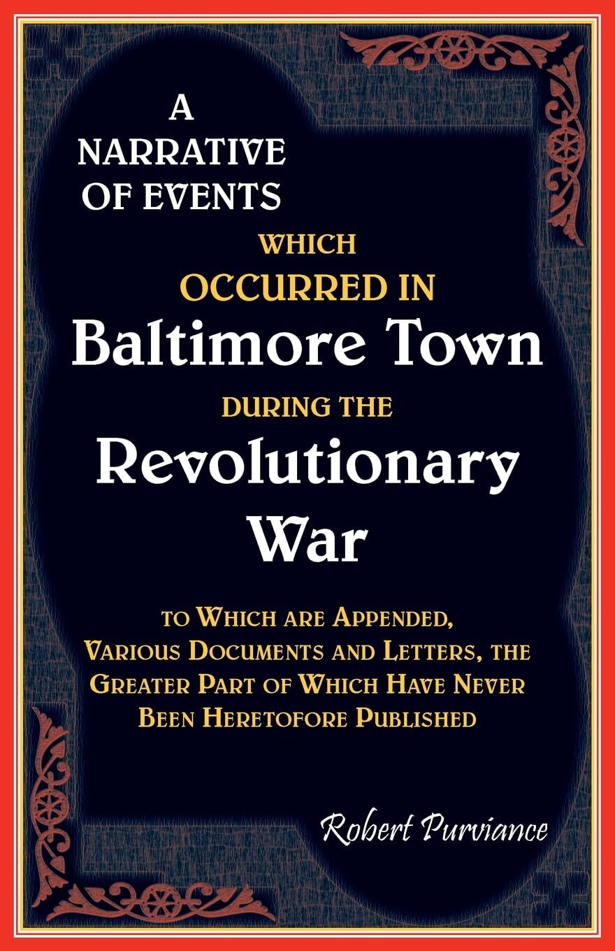 A Narrative of Events Which Occurred in Baltimore Town During the Revolutionary War, To which are Appended, Various Documents and Letters, the Greater Part of Which have Never been heretofore Published
