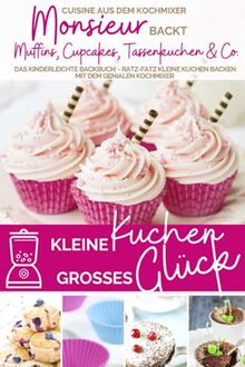 Kleine Kuchen - großes Glück I Monsieur backt Muffins, Cupcakes, Tassenkuchen & Co.: Das kinderleichte Backbuch - Ratz-fatz kleine Kuchen backen mit ... kocht - Cuisine aus dem Kochmixer, Band 16)