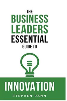 The Business Leaders Essential Guide to Innovation: How to generate ground-breaking ideas and bring them to market (The Business Leaders Essential Guides)