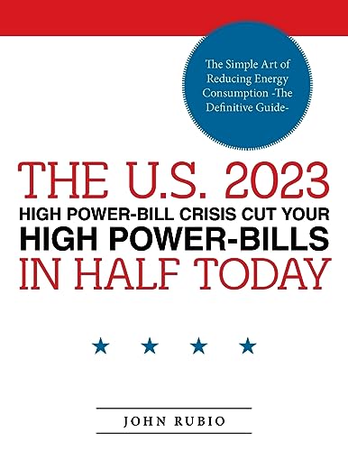THE U.S. 2023 HIGH POWER-BILL CRISIS CUT YOUR HIGH POWER-BILLS IN HALF TODAY: The Simple Art of Reducing Energy Consumption -The Definitive Guide-