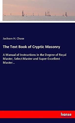 The Text Book of Cryptic Masonry: A Manual of Instructions in the Degree of Royal Master, Select Master and Super-Excellent Master...