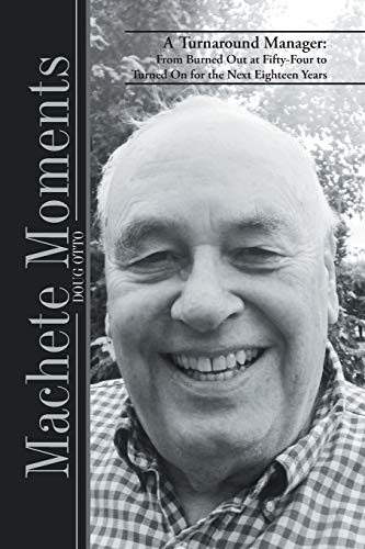 Machete Moments: A Turnaround Manager: From Burned Out at Fifty-Four to Turned On for the Next Eighteen Years