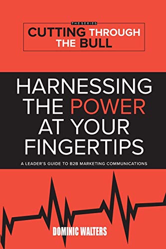 HARNESSING THE POWER AT YOUR FINGERTIPS: A Leader's Guide to B2B Marketing Communications (Cutting Through the Bull Publishing, Band 1)