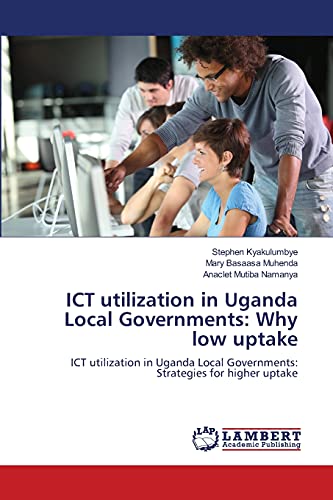 ICT utilization in Uganda Local Governments: Why low uptake: ICT utilization in Uganda Local Governments: Strategies for higher uptake