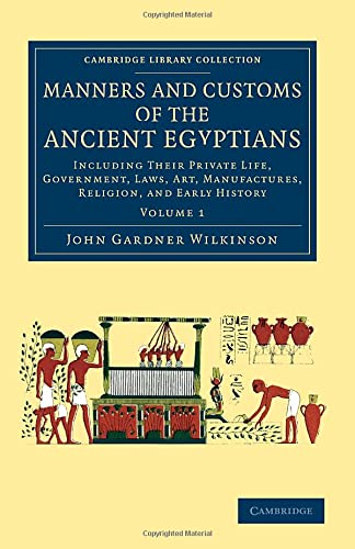 Manners and Customs of the Ancient Egyptians: Volume 1: Including Their Private Life, Government, Laws, Art, Manufactures, Religion, And Early History (Cambridge Library Collection - Egyptology)
