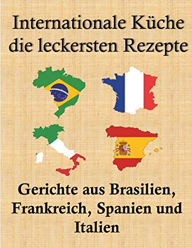 Internationale Küche, die leckersten Rezepte: Gerichte aus Brasilien, Frankreich, Spanien und Italien