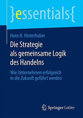 Die Strategie als gemeinsame Logik des Handelns: Wie Unternehmen erfolgreich in die Zukunft geführt werden (essentials)