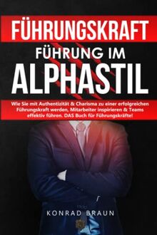 FÜHRUNGSKRAFT – Führung im ALPHASTIL: Wie Sie mit Authentizität & Charisma zu einer erfolgreichen Führungskraft werden, Mitarbeiter inspirieren & Teams effektiv führen. DAS Buch für Führungskräfte!