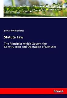 Statute Law: The Principles which Govern the Construction and Operation of Statutes