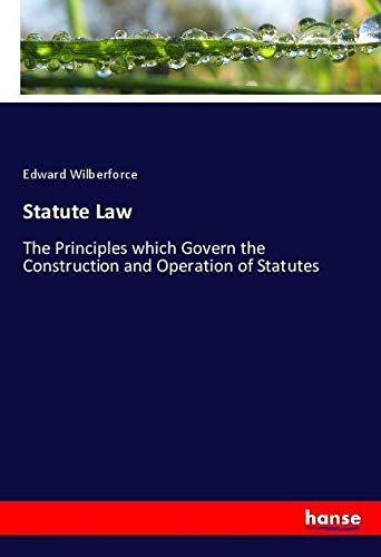 Statute Law: The Principles which Govern the Construction and Operation of Statutes