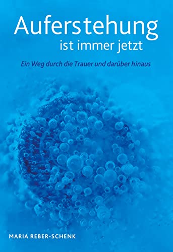 Auferstehung ist immer jetzt: Ein Weg durch die Trauer und darüber hinaus