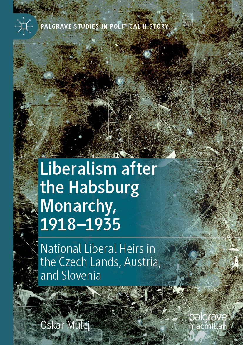 Liberalism after the Habsburg Monarchy, 1918–1935: National Liberal Heirs in the Czech Lands, Austria, and Slovenia (Palgrave Studies in Political History)