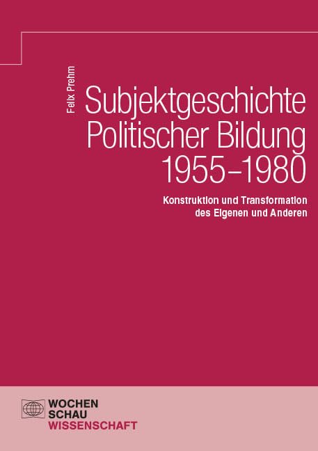 Subjektgeschichte Politischer Bildung 1955–1980: Konstruktion und Transformation des Eigenen und Anderen (Wochenschau Wissenschaft)