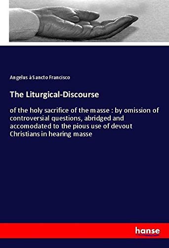 The Liturgical-Discourse: of the holy sacrifice of the masse : by omission of controversial questions, abridged and accomodated to the pious use of devout Christians in hearing masse