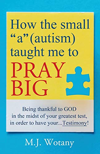 How the small a (autism) taught me to PRAY BIG: Being thankful to GOD in the midst of your greatest test, in order to have your...Testimony