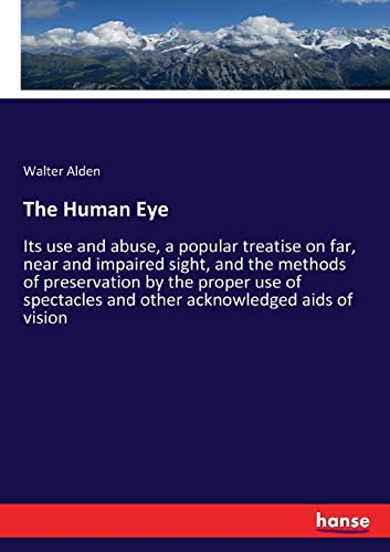 The Human Eye: Its use and abuse, a popular treatise on far, near and impaired sight, and the methods of preservation by the proper use of spectacles and other acknowledged aids of vision