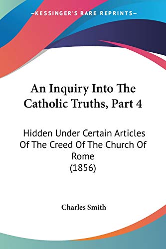 An Inquiry Into The Catholic Truths, Part 4: Hidden Under Certain Articles Of The Creed Of The Church Of Rome (1856)