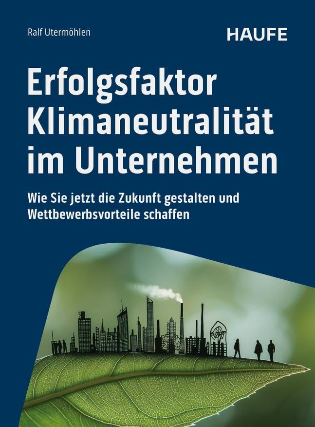 Erfolgsfaktor Klimaneutralität im Unternehmen: Wie Sie jetzt die Zukunft gestalten und Wettbewerbsvorteile schaffen. Sinnvolle Klimaschutz Maßnahmen gemäß des Pariser Klimaabkommens (Haufe Fachbuch)