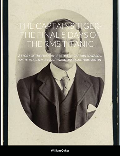 THE CAPTAINS TIGER- THE 5 DAYS OF THE RMS TITANIC: A STORY OF THE FRIENDSHIP BETWEEN CAPTAIN EDWARD J. SMITH R.D., R.N.R. & HIS STEWARD, JAMES ARTHUR PAINTIN
