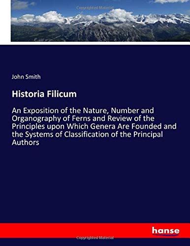 Historia Filicum: An Exposition of the Nature, Number and Organography of Ferns and Review of the Principles upon Which Genera Are Founded and the Systems of Classification of the Principal Authors
