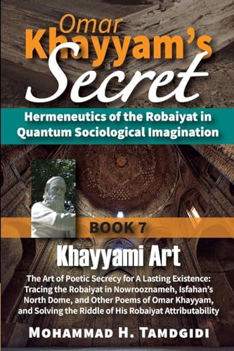 Omar Khayyam's Secret: Book 7: Khayyami Art: The Art of Poetic Secrecy for a Lasting Existence: Tracing the Robaiyat in Nowrooznameh, Isfahan's North ... (Tayyebeh East-West Research and Translation)