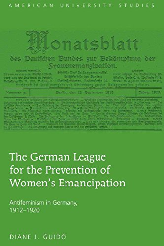The German League for the Prevention of Women's Emancipation: Antifeminism in Germany, 1912-1920 (American University Studies - Series XXVII: Feminist Studies)