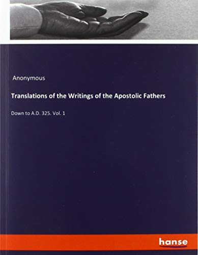 Translations of the Writings of the Apostolic Fathers: Down to A.D. 325. Vol. 1