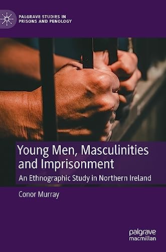 Young Men, Masculinities and Imprisonment: An Ethnographic Study in Northern Ireland (Palgrave Studies in Prisons and Penology)