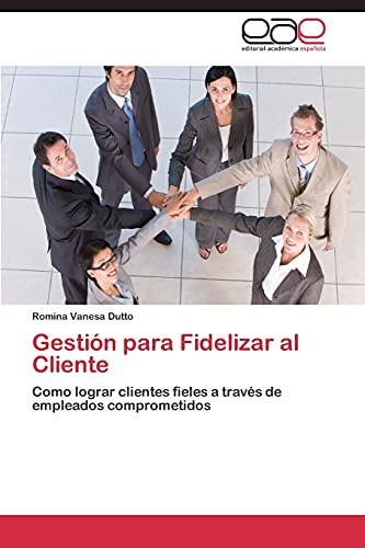 Gestión para Fidelizar al Cliente: Como lograr clientes fieles a través de empleados comprometidos