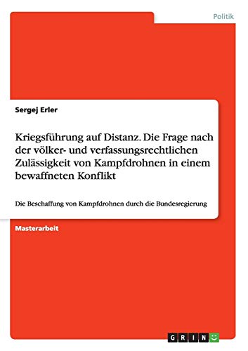 Kriegsführung auf Distanz. Die Frage nach der völker- und verfassungsrechtlichen Zulässigkeit von Kampfdrohnen in einem bewaffneten Konflikt: Die Beschaffung von Kampfdrohnen durch die Bundesregierung