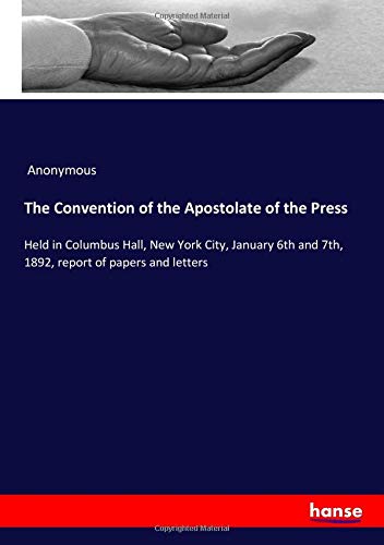 The Convention of the Apostolate of the Press: Held in Columbus Hall, New York City, January 6th and 7th, 1892, report of papers and letters