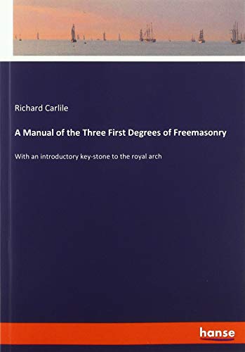 A Manual of the Three First Degrees of Freemasonry: With an introductory key-stone to the royal arch
