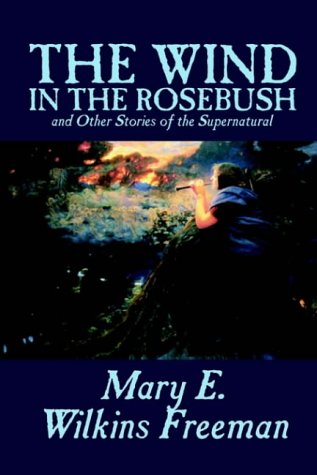 The Wind in the Rosebush, and Other Stories of the Supernatural by Mary E. Wilkins Freeman, Fiction, Literary