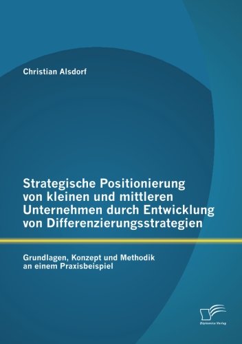 Strategische Positionierung von kleinen und mittleren Unternehmen durch Entwicklung von Differenzierungsstrategien: Grundlagen, Konzept und Methodik an einem Praxisbeispiel