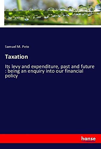 Taxation: Its levy and expenditure, past and future : being an enquiry into our financial policy