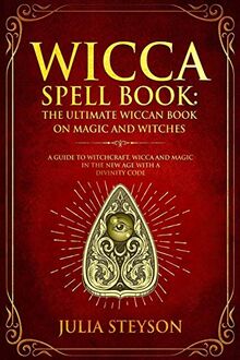 Wicca Spell Book: The Ultimate Wiccan Book on Magic and Witches: A Guide to Witchcraft, Wicca and Magic in the New Age with a Divinity Code (New Age and Divination Book, Band 3)