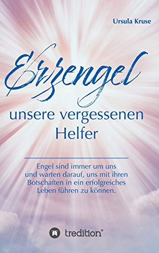 Erzengel - unsere vergessenen Helfer: Engel sind immer um uns und warten darauf, uns mit ihren Botschaften in ein erfolgreiches Leben führen zu können.