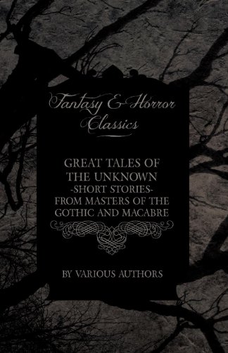 Great Tales of the Unknown - Short Stories from Masters of the Gothic and Macabre (Fantasy and Horror Classics)