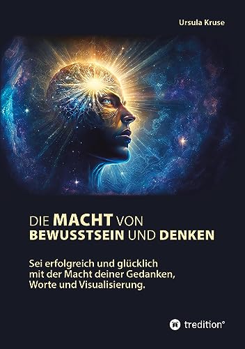 Die Macht von Bewusstsein und Denken: Sei erfolgreich und glücklich mit der Macht deiner Gedanken, Worte und Visualisierung