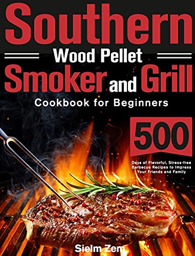 Southern Wood Pellet Smoker and Grill Cookbook for Beginners: 500 Days of Flavorful, Stress-free Barbecue Recipes to Impress Your Friends and Family