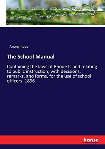 The School Manual: Containing the laws of Rhode Island relating to public instruction, with decisions, remarks, and forms, for the use of school officers. 1896