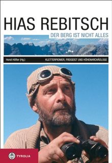 Hias Rebitsch. Der Berg ist nicht alles: Kletterpionier, Freigeist, Höhenarchäologe. Ein Lebensbild und seine wichtigsten Texte