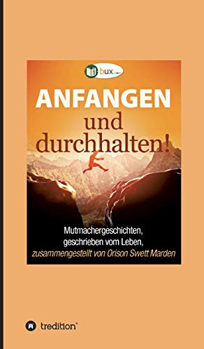 Anfangen und durchhalten!: Mutmachergeschichten, geschrieben vom Leben