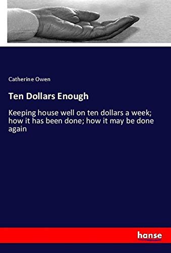 Ten Dollars Enough: Keeping house well on ten dollars a week; how it has been done; how it may be done again