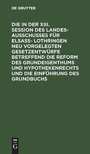 Die in der XIII. Session des Landesausschusses für Elsaß- Lothringen neu vorgelegten Gesetzentwürfe betreffend die Reform des Grundeigenthums und ... de proriété immobilière et les hypothèques