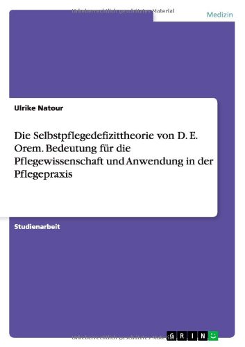 Die Selbstpflegedefizittheorie von D. E. Orem. Bedeutung für die Pflegewissenschaft und Anwendung in der Pflegepraxis