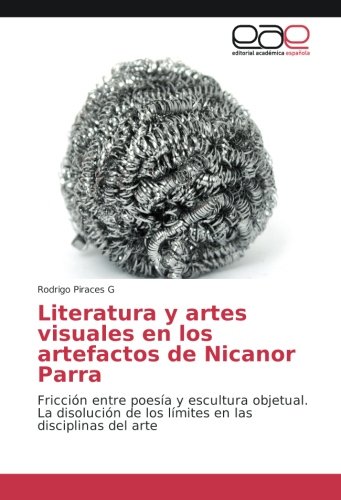 Literatura y artes visuales en los artefactos de Nicanor Parra: Fricción entre poesía y escultura objetual. La disolución de los límites en las disciplinas del arte