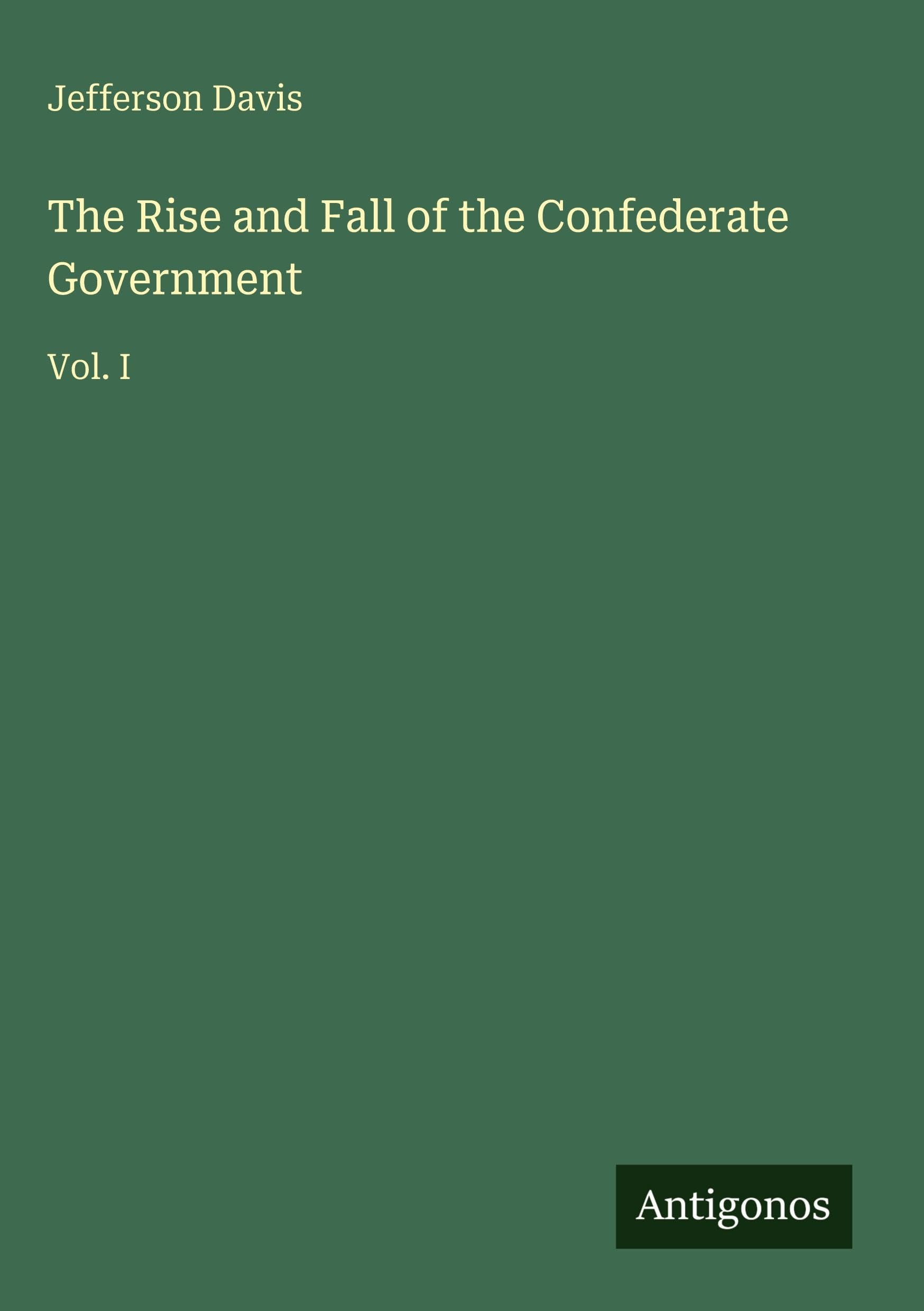 The Rise and Fall of the Confederate Government: Vol. I
