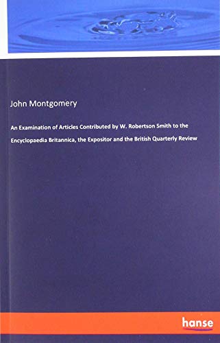 An Examination of Articles Contributed by W. Robertson Smith to the Encyclopaedia Britannica, the Expositor and the British Quarterly Review