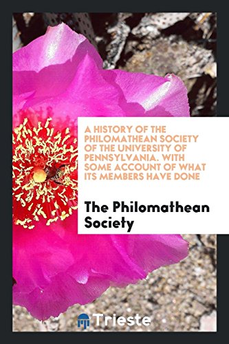 A History of the Philomathean Society of the University of Pennsylvania. With Some Account of What Its Members Have Done